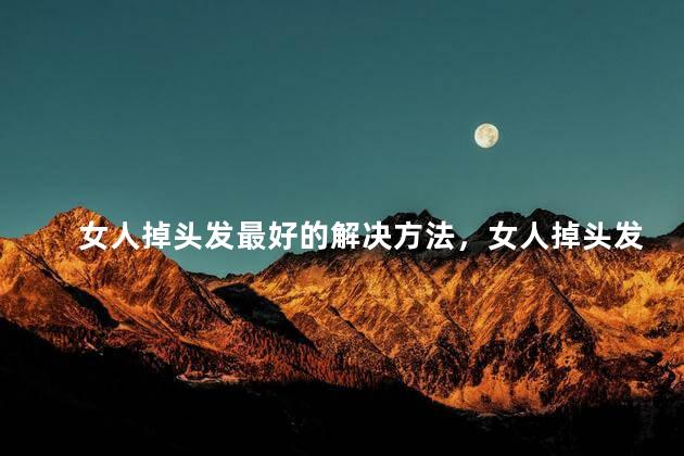 女人掉头发最好的解决方法，女人掉头发怎么办