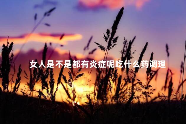 女人是不是都有炎症呢吃什么药调理，女人炎症重怎么调理