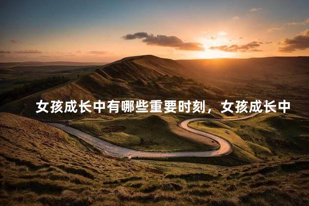 女孩成长中有哪些重要时刻，女孩成长中的重要时刻是哪些