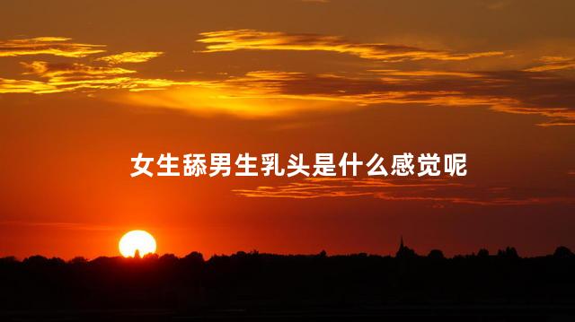 女生舔男生乳头是什么感觉呢 腋下有异味如何判断是不是狐臭