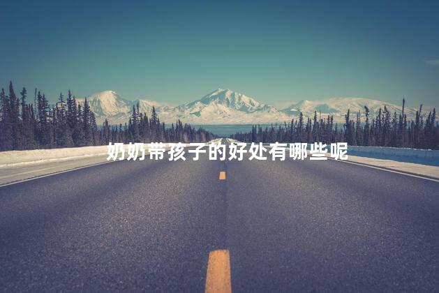 奶奶带孩子的好处有哪些呢，老人带孩子的好处
