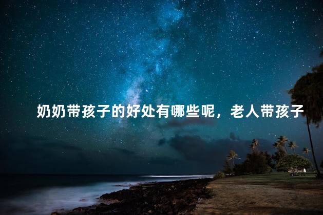 奶奶带孩子的好处有哪些呢，老人带孩子的好处