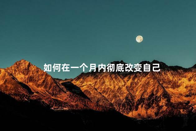 如何在一个月内彻底改变自己，提升自己的最好方式