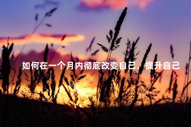 如何在一个月内彻底改变自己，提升自己的最好方式