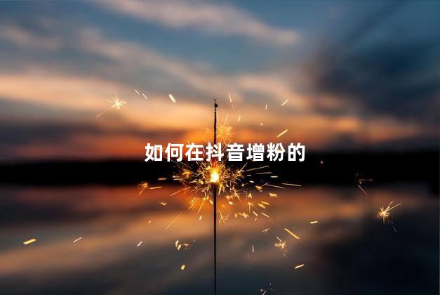 如何在抖音增粉的 如何快速涨粉丝