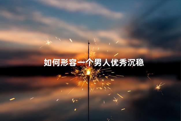如何形容一个男人优秀沉稳，夸奖男人有才华的句子
