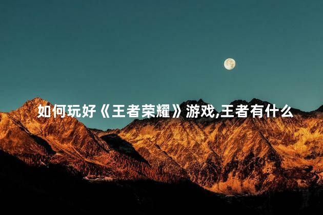 如何玩好《王者荣耀》游戏,王者有什么比较好玩的英雄