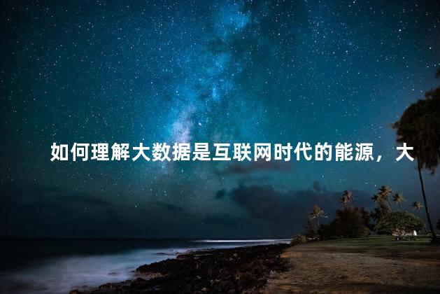 如何理解大数据是互联网时代的能源，大数据是互联网时代的能源是什么意思