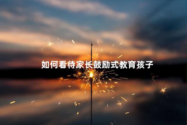 如何看待家长鼓励式教育孩子，家长鼓励式教育孩子真的好吗