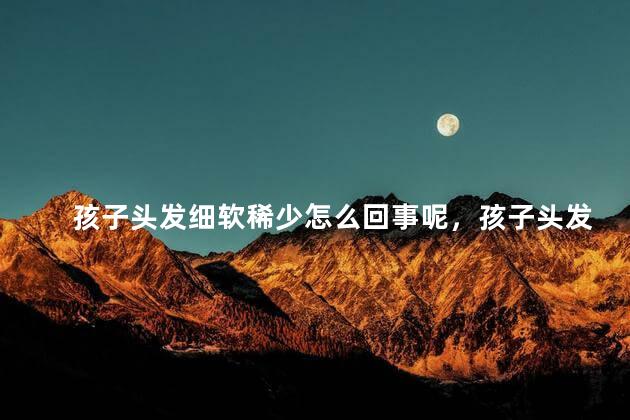 孩子头发细软稀少怎么回事呢，孩子头发少又细又软怎么办