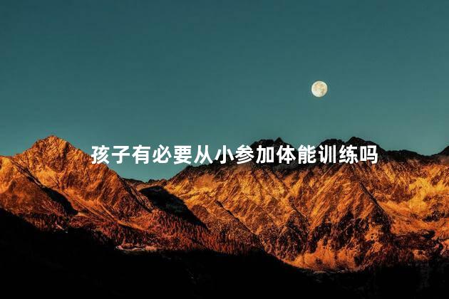 孩子有必要从小参加体能训练吗，孩子从小参加体能训练的好处