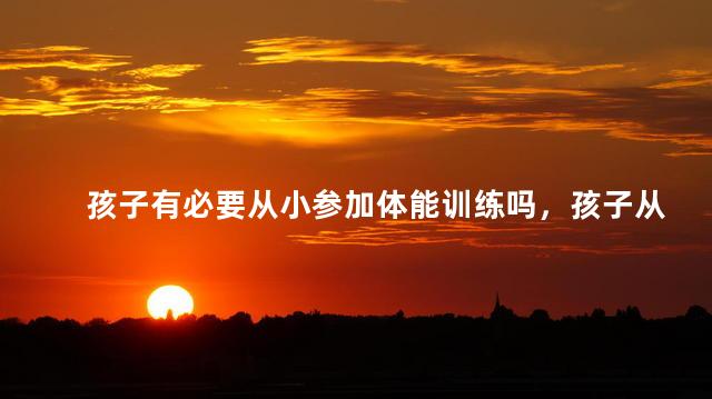 孩子有必要从小参加体能训练吗，孩子从小参加体能训练的好处