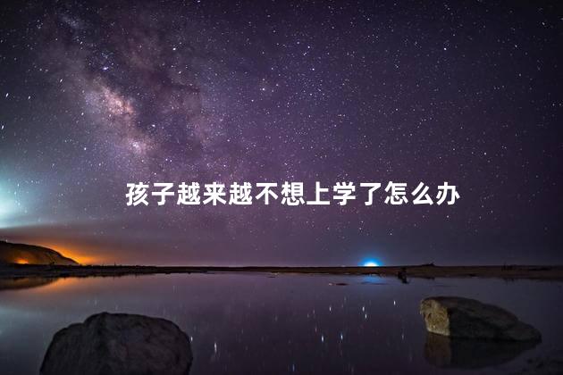 孩子越来越不想上学了怎么办，孩子特别不想上学怎么办