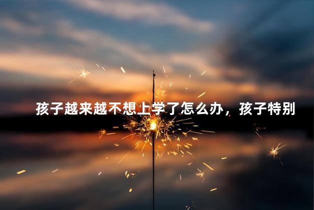 孩子越来越不想上学了怎么办，孩子特别不想上学怎么办