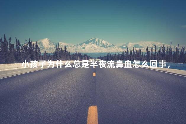 小孩子为什么总是半夜流鼻血怎么回事，小孩子总是半夜流鼻血是什么原因