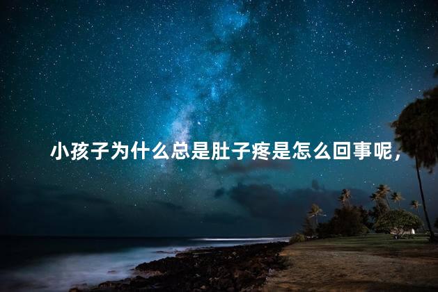 小孩子为什么总是肚子疼是怎么回事呢，小孩子为什么总是肚子疼什么情况