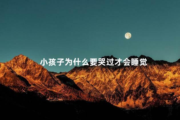 小孩子为什么要哭过才会睡觉，小孩子哭完之后就睡觉好吗