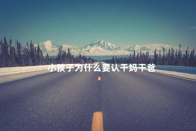 小孩子为什么要认干妈干爸，小孩子要认干妈干爸的原因