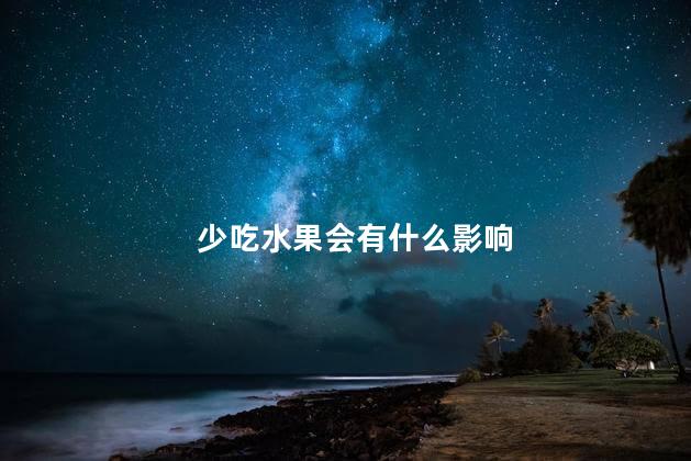 少吃水果会有什么影响,吃水果少的人缺少什么