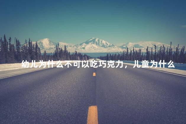 幼儿为什么不可以吃巧克力，儿童为什么不宜吃巧克力