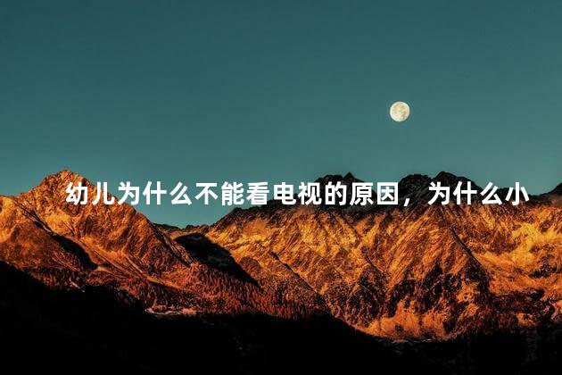 幼儿为什么不能看电视的原因，为什么小宝宝不能看电视