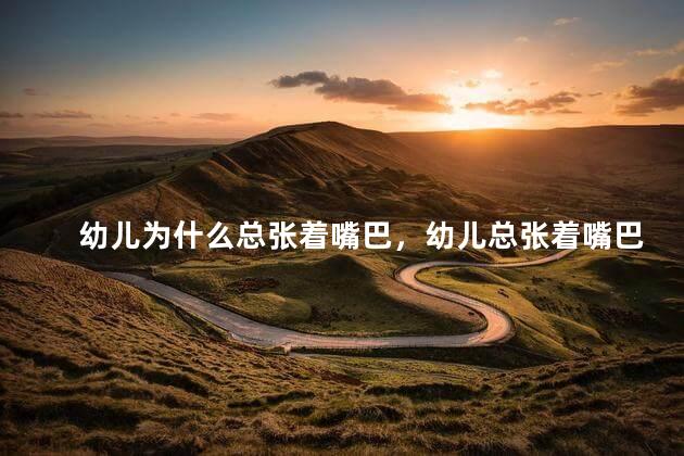 幼儿为什么总张着嘴巴，幼儿总张着嘴巴怎么回事