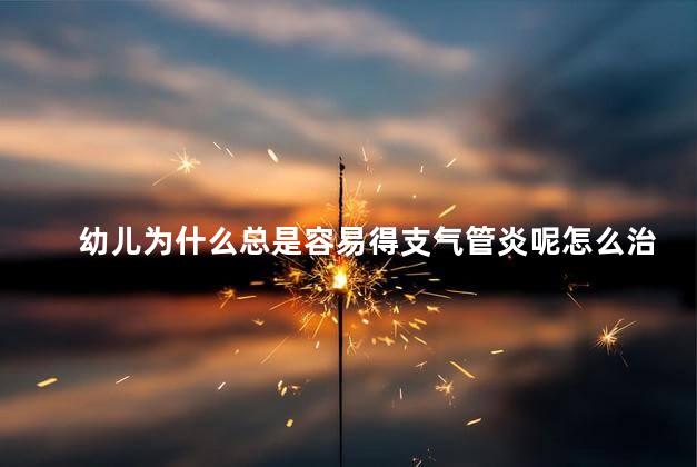 幼儿为什么总是容易得支气管炎呢怎么治疗，幼儿经常支气管发炎怎么办