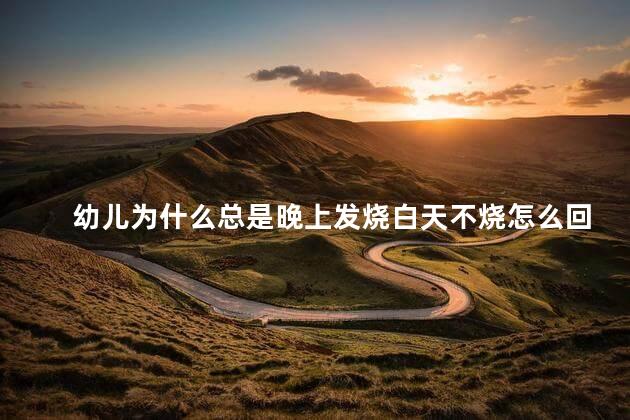幼儿为什么总是晚上发烧白天不烧怎么回事，幼儿为什么晚上发烧白天正常