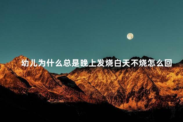 幼儿为什么总是晚上发烧白天不烧怎么回事，幼儿为什么晚上发烧白天正常