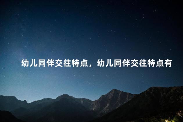幼儿同伴交往特点，幼儿同伴交往特点有哪些