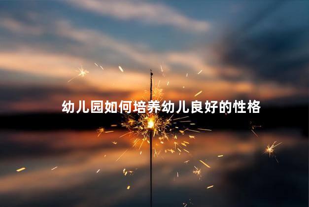 幼儿园如何培养幼儿良好的性格，如何培养幼儿良好性格
