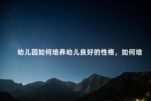 幼儿园如何培养幼儿良好的性格，如何培养幼儿良好性格