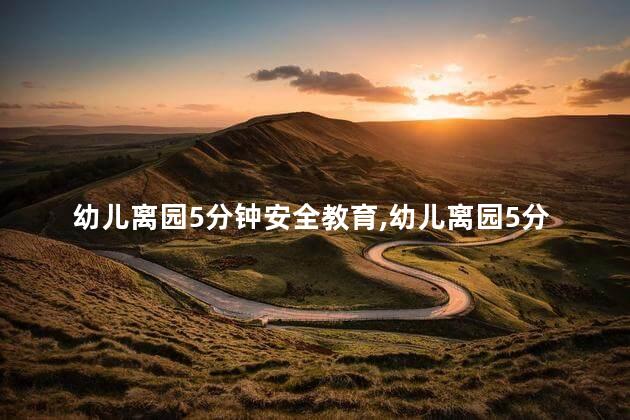 幼儿离园5分钟安全教育,幼儿离园5分钟安全教育内容