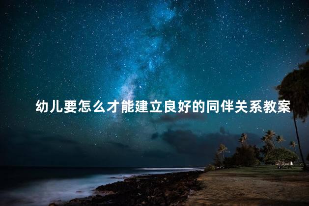 幼儿要怎么才能建立良好的同伴关系教案设计，引导幼儿建立良好同伴关系的策略