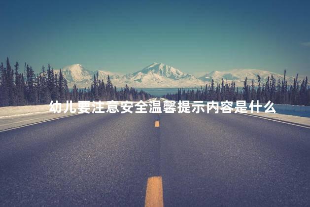 幼儿要注意安全温馨提示内容是什么，幼儿安全温馨提示语