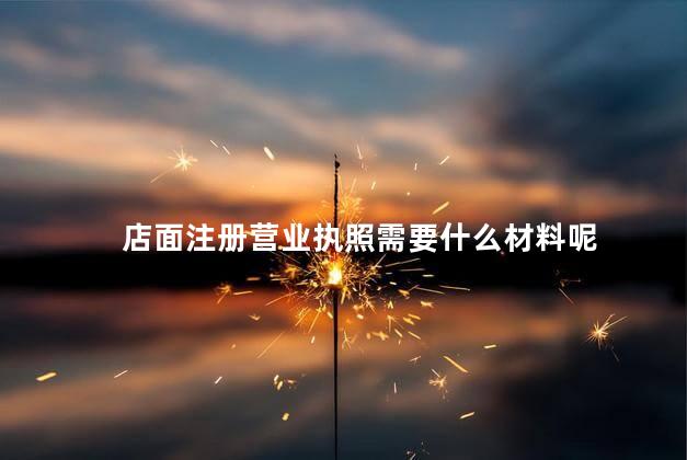 店面注册营业执照需要什么材料呢 注册店面营业执照需要什么