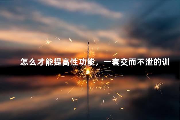 怎么才能提高性功能，一套交而不泄的训练方法