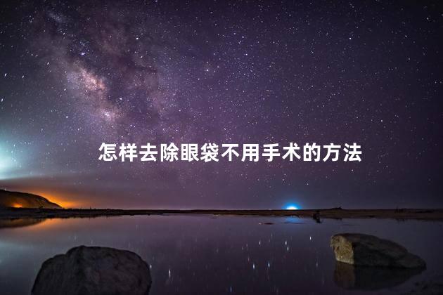 怎样去除眼袋不用手术的方法，不开刀去眼袋方法