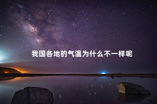 我国各地的气温为什么不一样呢，为什么全国各地气温不一样