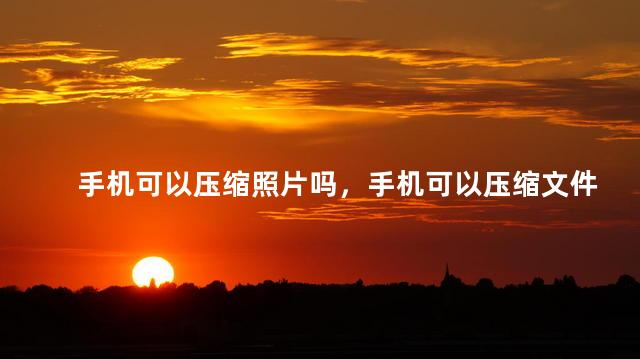 手机可以压缩照片吗，手机可以压缩文件吗