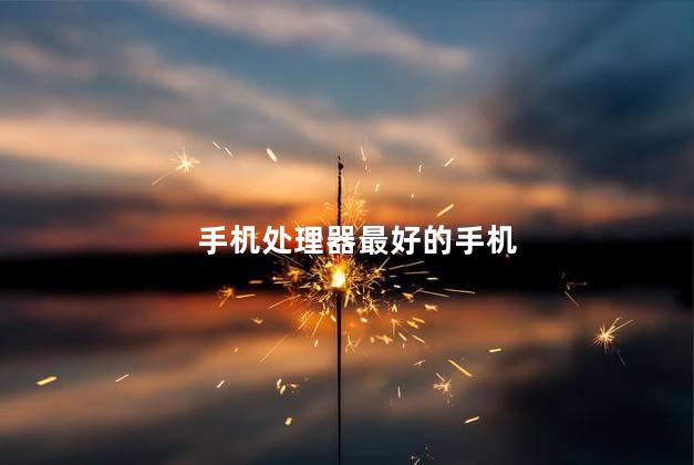 手机处理器最好的手机，手机骁龙处理器排行