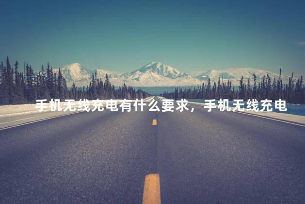 手机无线充电有什么要求，手机无线充电需要具备什么条件