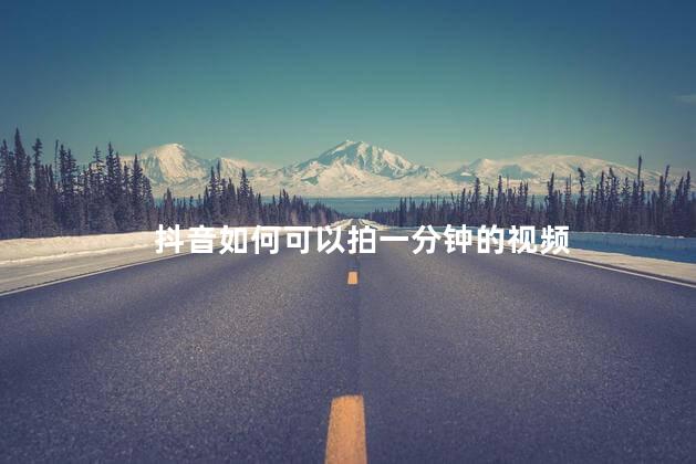 抖音如何可以拍一分钟的视频 如何拍一分钟的视频