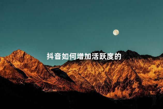 抖音如何增加活跃度的 抖音怎么养号