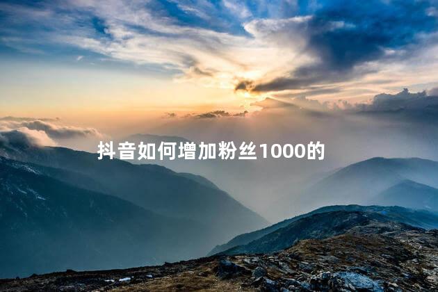 抖音如何增加粉丝1000的 抖音如何吸引更多粉丝