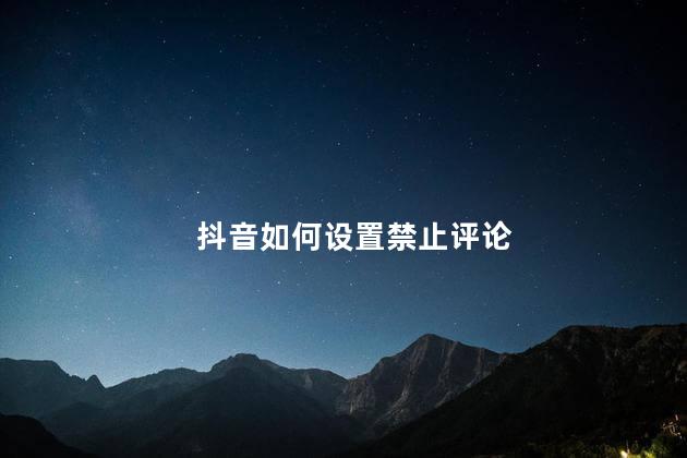 抖音如何设置禁止评论 抖音怎么设置关闭评论