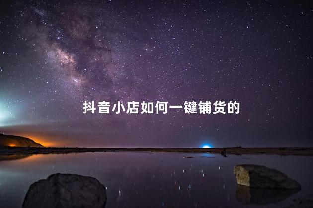 抖音小店如何一键铺货的 抖音小店全过程