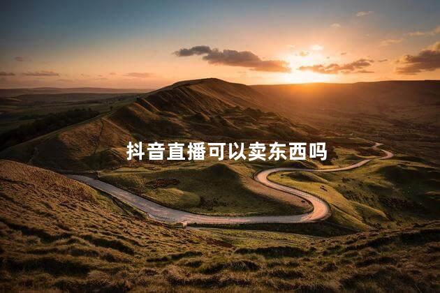 抖音直播可以卖东西吗 抖音直播卖自己的产品