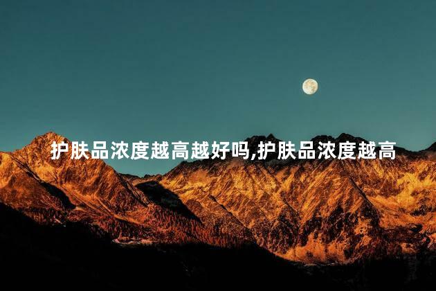 护肤品浓度越高越好吗,护肤品浓度越高越有效吗