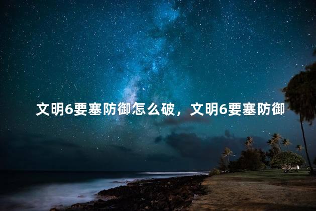 文明6要塞防御怎么破，文明6要塞防御怎么打